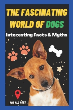 Paperback The Fascinating World of Dogs: Interesting Facts and Myths about Dogs A Book for Kids, Teens, Adults who love Dogs Book