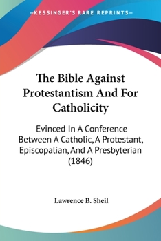 Paperback The Bible Against Protestantism And For Catholicity: Evinced In A Conference Between A Catholic, A Protestant, Episcopalian, And A Presbyterian (1846) Book