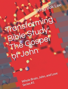 Transforming Bible Study: The Gospel of John: Whole Brain, John, and Love Series #1 (Dr. Sang Bok Lee's Transforming Bible Study: Clinical Neurotheology & Whole Brain Healing)