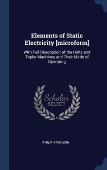 Hardcover Elements of Static Electricity [microform]: With Full Description of the Holtz and Töpler Machines and Their Mode of Operating Book