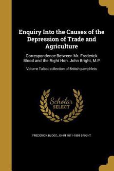 Paperback Enquiry Into the Causes of the Depression of Trade and Agriculture: Correspondence Between Mr. Frederick Blood and the Right Hon. John Bright, M.P; Vo Book