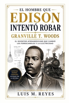 El Hombre que Edison Intentó Robar: Granville T. Woods: El Inventor Afroamericano que Cambió los Ferrocarriles y la Electricidad (Spanish Edition)