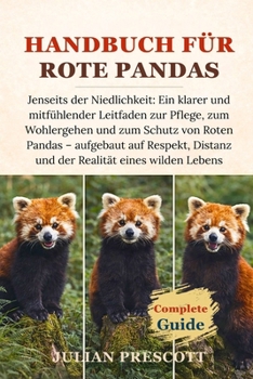 Handbuch Für Rote Pandas: Jenseits der Niedlichkeit: Ein klarer und mitfühlender Leitfaden zur Pflege, zum Wohlergehen und zum Schutz von Roten Pandas