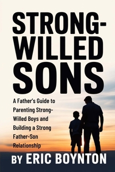 Strong-Willed Sons: A Father’s Guide to Understanding, Calming & Connecting With Your Boy