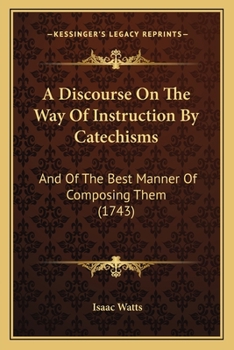 A Discourse On The Way Of Instruction By Catechisms: And Of The Best Manner Of Composing Them