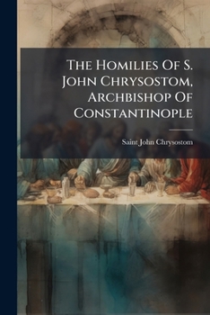 The Homilies of S. John Chrysostom, Archbishop of Constantinople: On the Epistles of S. Paul the Apostle to the Philippians, Colossians, and Thessalonians