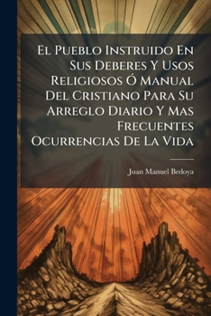 El Pueblo Instruido En Sus Deberes Y Usos Religiosos Ó Manual Del Cristiano Para Su Arreglo Diario Y Mas Frecuentes Ocurrencias De La Vida: (329, [4] P.)...