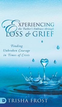 Hardcover Experiencing the Father's Embrace Through Loss and Grief: Finding Unbroken Courage in Times of Crisis Book