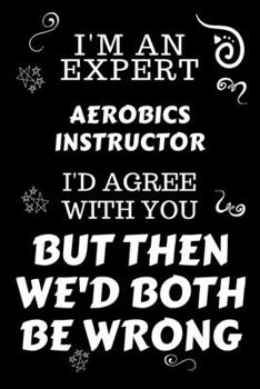 Paperback I'm An Expert Aerobics Instructor I'd Agree With You But Then We'd Both Be Wrong: Perfect Gag Gift For An Expert Aerobics Instructor - Blank Lined Not Book