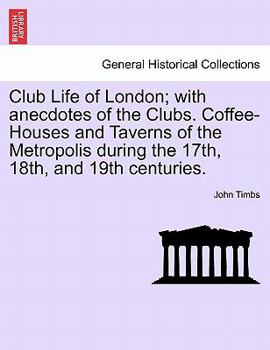 Club Life of London: with anecdotes of the clubs, coffee-houses and taverns of the metropolis during the 17th, 18th and 19th centuries