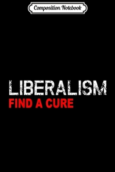 Composition Notebook: Liberalism Find a Cure Funny Anti Liberal Pro America Journal/Notebook Blank Lined Ruled 6x9 100 Pages