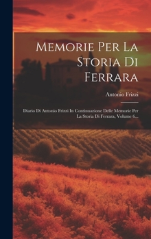 Hardcover Memorie Per La Storia Di Ferrara: Diario Di Antonio Frizzi In Continuazione Delle Memorie Per La Storia Di Ferrara, Volume 6... [Italian] Book