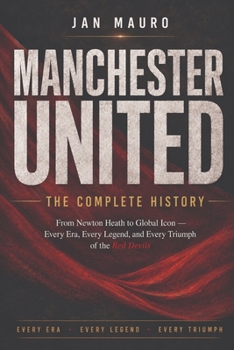 Manchester United: The Complete History: From Newton Heath to Global Icon — Every Era, Every Legend, and Every Triumph of the Red Devils