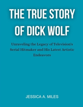 Paperback The True Story Of Dick Wolf: Unraveling the Legacy of Television's Serial Hit maker and His Latest Artistic Endeavors Book