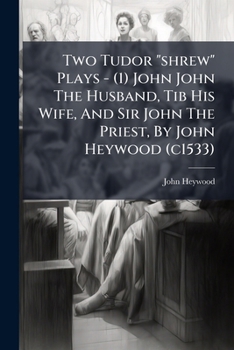 Two Tudor "shrew" Plays - (1) John John The Husband, Tib His Wife, And Sir John The Priest, By John Heywood (c1533): And (2) Tom Tiler And His Wife, Anonymous