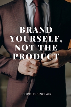 Brand Yourself, Not the Product: A Practical Guide to Crafting Your Personal brand That Reflects Your True Self, in a Business-Driven World