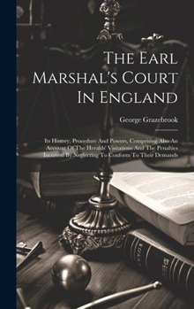 Hardcover The Earl Marshal's Court In England: Its History, Procedure And Powers, Comprising Also An Account Of The Heralds' Visitations And The Penalties Incur Book