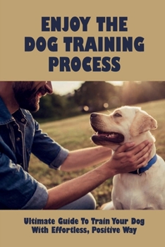 Paperback Enjoy The Dog Training Process: Ultimate Guide To Train Your Dog With Effortless, Positive Way: Teach Your Dog A Couple Of Great Tricks Book