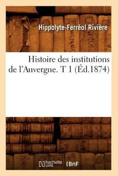 Paperback Histoire Des Institutions de l'Auvergne. T 1 (Éd.1874) [French] Book