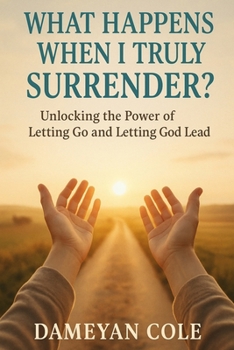 What Happens When I Truly Surrender?: Unlocking the Power of Letting Go and Letting God Lead