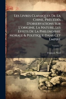 Les Livres Classiques de La Chine, PR C D?'s D'Observations Sur L'Origine, La Nature, Les Effets de La Philosophie Morale & Politique Dans CET Empire,