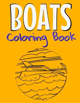 Boats Coloring Book: Awesome Boats Coloring Book For Teen Kids And Adults Those Who Love Fishing Boats, Yachts & Sailing Ships.