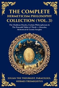 Paperback The Complete Hermeticism Philosophy Collection (Vol. 3): The Chaldean Oracles, Coelum Philosophorum & The Emerald Tablet of Thoth - Oracular, Alchemic Book