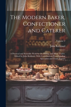 The Modern Baker, Confectioner and Caterer; a Practical and Scientific Work for the Baking and Allied Trades. Edited by John Kirkland. With Contributi