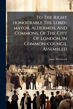 To The Right Honourable The Lord-mayor, Aldermen, And Commons, Of The City Of London, In Common-council Assembled: My Lord And Gentlemen, Permit Me, ... Or Second Clerk To The Court Of Requests,...
