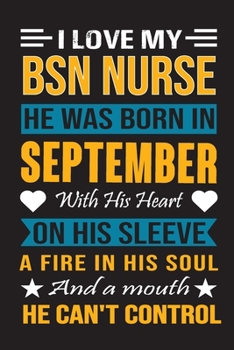 I Love My Bsn Nurse He Was Born In September With His Heart On His Sleeve A Fire In His Soul And A Mouth He Can’t Control: Bsn Nurse birthday journal, Best Gift for Man and Women
