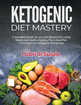 Ketogenic Diet Mastery: A QuickStart Guide To Low Carb Recipes For Losing Weight And Healthy Cooking Plus A Meal Plan To Kickstart Your Ketogenic Diet Journey