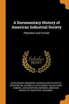 A Documentary History of American Industrial Society, Vol. I-II. Plantation and frontier 1649-1863 - Book  of the A Documentary History of American Industrial Society