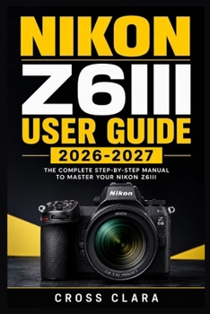 Paperback Nikon Z6iii User Guide 2026-2027: Master Setup, Autofocus, Exposure, Video, Custom Controls, Wireless Transfer, and Troubleshooting for Confident Ever Book