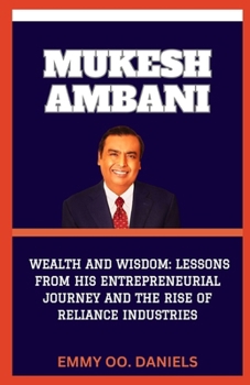 Mukesh Ambani: "Wealth and Wisdom: Lessons from His Entrepreneurial Journey and the Rise of Reliance Industries"