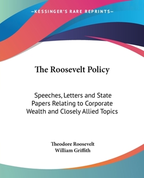 Paperback The Roosevelt Policy: Speeches, Letters and State Papers Relating to Corporate Wealth and Closely Allied Topics Book