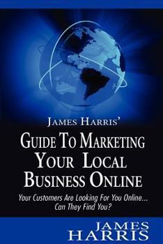Paperback James Harris' Guide to Marketing Your Local Business Online: Your Customers Are Looking for You Online... Can They Find You? Book