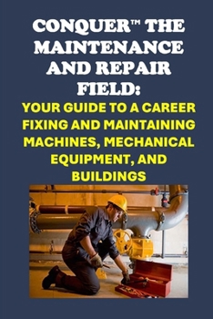 Conquer the Maintenance and Repair Field: Your Guide to a Career Fixing and Maintaining Machines, Mechanical Equipment, and Buildings (Skilled Trades Exams)