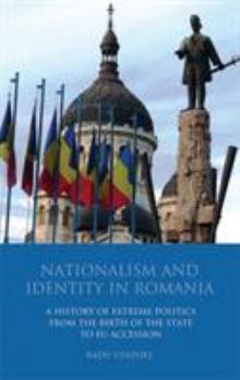 Nationalism and Identity in Romania: A History of Extreme Politics from the Birth of the State to EU Accession