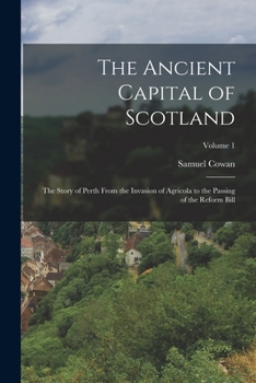 Paperback The Ancient Capital of Scotland: The Story of Perth From the Invasion of Agricola to the Passing of the Reform Bill; Volume 1 Book