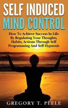 Paperback Self Induced Mind Control: How To Achieve Success In Life By Regulating Your Thoughts, Habits, Actions Through Self Programming And Self Hypnosis Book