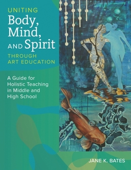 Uniting Body, Mind, and Spirit Through Art Education : A Guide for Holistic Teaching in Middle and High School
