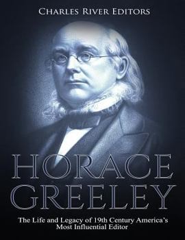 Horace Greeley: The Life and Legacy of 19th Century America’s Most Influential Editor