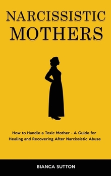 Narcissistic Mothers: How to Handle a Toxic Mother - A Guide for Healing and Recovering After Narcissistic Abuse