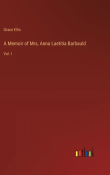 A Memoir of Mrs, Anna Laetitia Barbauld: Vol. I