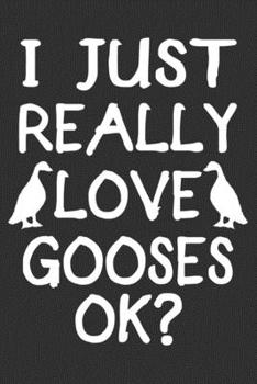 I Just Really Love Gooses Ok: Funny Goose Notebook Journal With Lined Pages, Prefect For Taking Notes, Gag Gifts For Goose Lovers