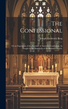 Hardcover The Confessional: Or an Exposition of the Doctrine of Auricular Confession, As Taught in the Standards of the Romish Church. Book