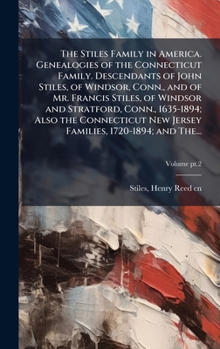 The Stiles Family in America. Genealogies of the Connecticut Family. Descendants of John Stiles, of Windsor, Conn., and of Mr. Francis Stiles, of ... New Jersey Families, 1720-1894; and The...