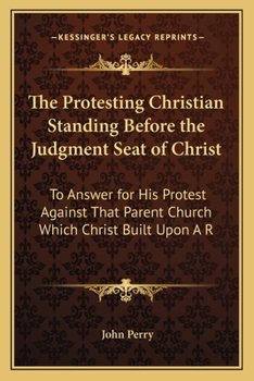 Paperback The Protesting Christian Standing Before the Judgment Seat of Christ: To Answer for His Protest Against That Parent Church Which Christ Built Upon A R Book