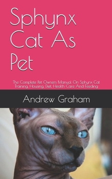 Paperback Sphynx Cat As Pet: The Complete Pet Owners Manual On Sphynx Cat Training, Housing, Diet, Health Care And Feeding Book