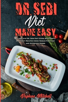 Dr. Sebi Diet Made Easy: A Complete Dr. Sebi Diet Guide with Simple and Tasty Recipes Using Sebian Food List and Approved Herbs